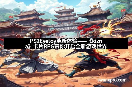 PS2Eyetoy革新体验——《kizna》卡片RPG带你开启全新游戏世界